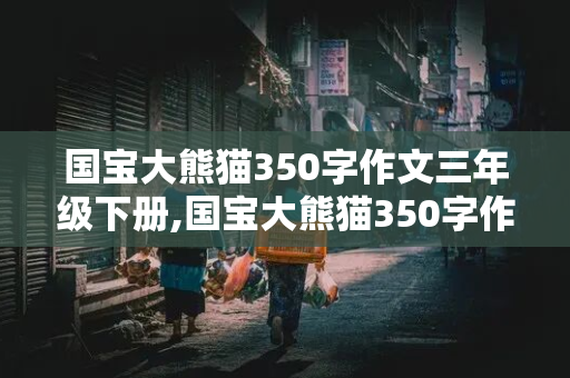 国宝大熊猫350字作文三年级下册,国宝大熊猫350字作文三年级下册语文