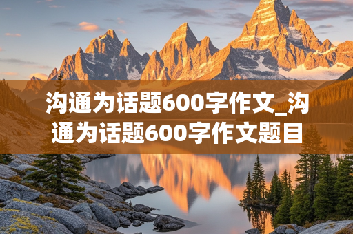 沟通为话题600字作文_沟通为话题600字作文题目