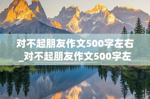 对不起朋友作文500字左右_对不起朋友作文500字左右怎么写