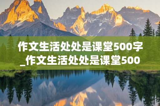 作文生活处处是课堂500字_作文生活处处是课堂500字左右