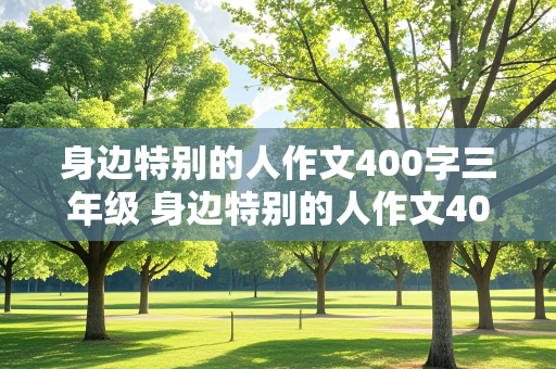 身边特别的人作文400字三年级 身边特别的人作文400字三年级下册