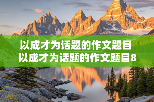 以成才为话题的作文题目 以成才为话题的作文题目800字