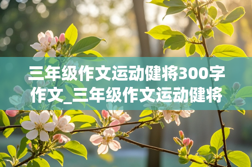 三年级作文运动健将300字作文_三年级作文运动健将300字作文怎么写