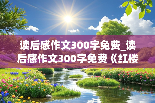 读后感作文300字免费_读后感作文300字免费《红楼梦》