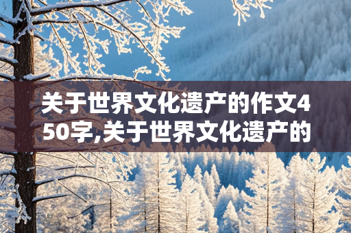 关于世界文化遗产的作文450字,关于世界文化遗产的作文450字左右