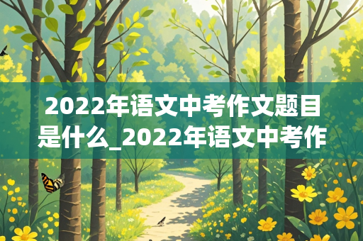 2022年语文中考作文题目是什么_2022年语文中考作文题目是什么江西