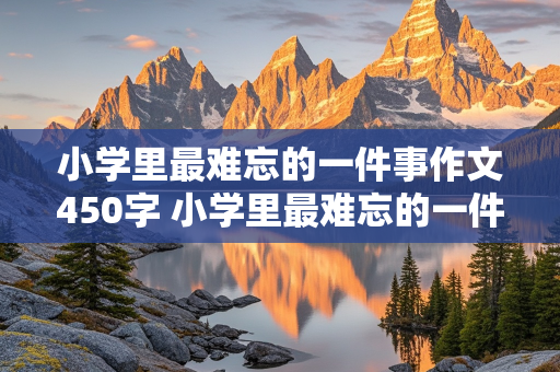 小学里最难忘的一件事作文450字 小学里最难忘的一件事作文450字怎么写