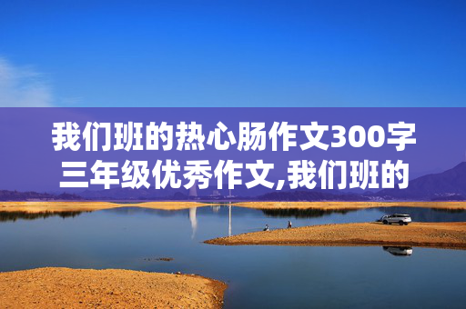 我们班的热心肠作文300字三年级优秀作文,我们班的热心肠作文300字三年级优秀作文结尾