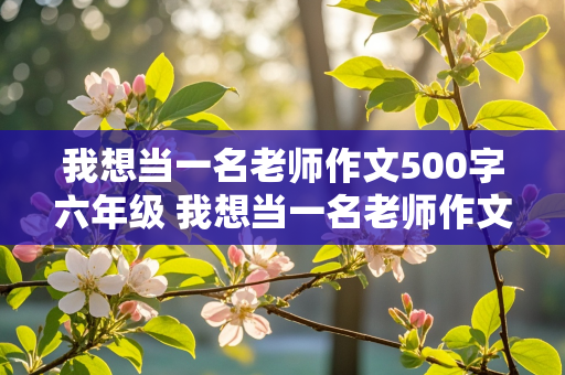 我想当一名老师作文500字六年级 我想当一名老师作文500字六年级下册