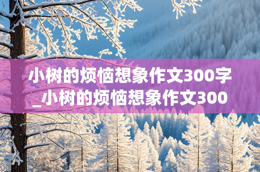 小树的烦恼想象作文300字_小树的烦恼想象作文300字三年级