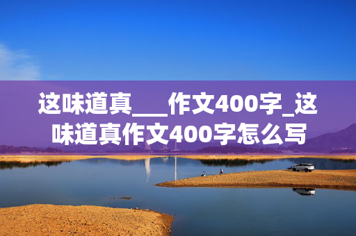 这味道真___作文400字_这味道真作文400字怎么写