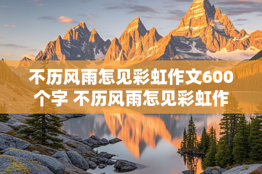 不历风雨怎见彩虹作文600个字 不历风雨怎见彩虹作文800字