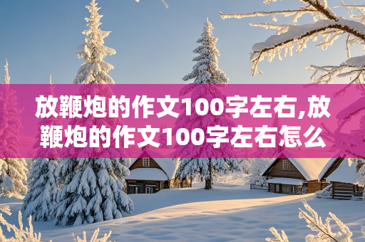 放鞭炮的作文100字左右,放鞭炮的作文100字左右怎么写