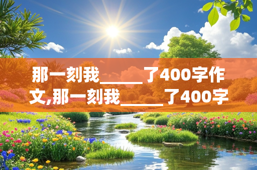 那一刻我_____了400字作文,那一刻我_____了400字作文四年级