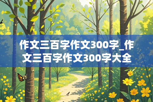 作文三百字作文300字_作文三百字作文300字大全