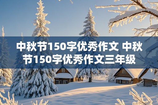 中秋节150字优秀作文 中秋节150字优秀作文三年级