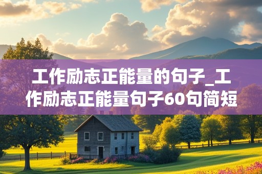 工作励志正能量的句子_工作励志正能量句子60句简短