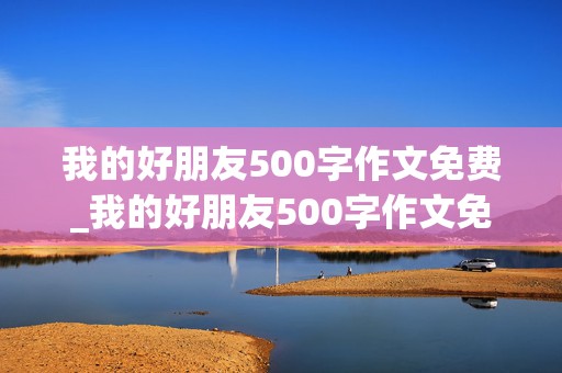 我的好朋友500字作文免费_我的好朋友500字作文免费阅读