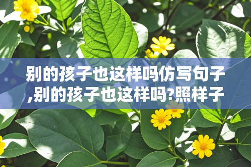 别的孩子也这样吗仿写句子,别的孩子也这样吗?照样子把句子补充完整