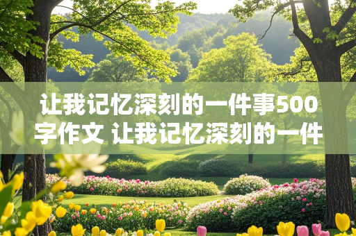 让我记忆深刻的一件事500字作文 让我记忆深刻的一件事500字作文初中