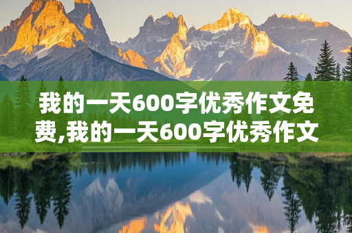 我的一天600字优秀作文免费,我的一天600字优秀作文免费初一