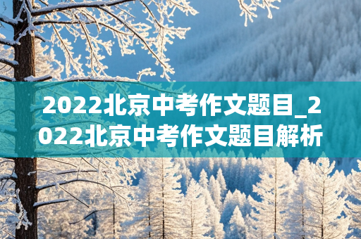 2022北京中考作文题目_2022北京中考作文题目解析