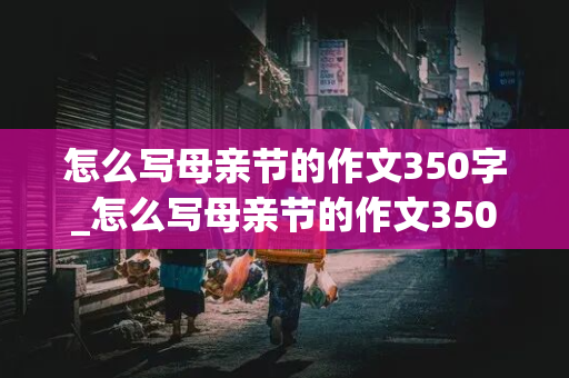 怎么写母亲节的作文350字_怎么写母亲节的作文350字左右