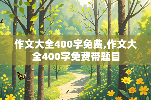 作文大全400字免费,作文大全400字免费带题目