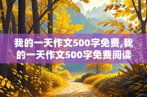 我的一天作文500字免费,我的一天作文500字免费阅读