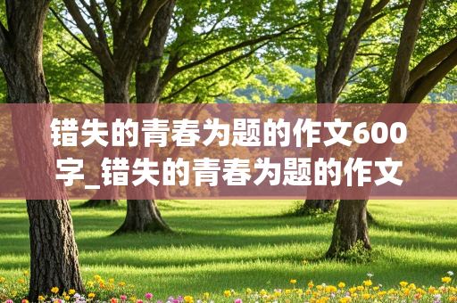 错失的青春为题的作文600字_错失的青春为题的作文600字初中