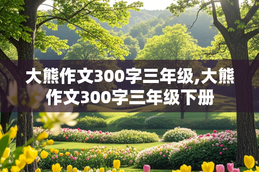 大熊作文300字三年级,大熊作文300字三年级下册