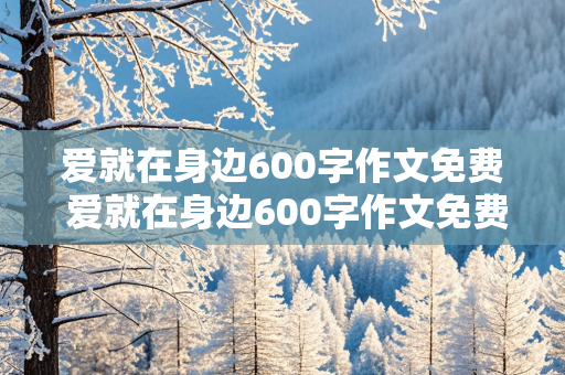 爱就在身边600字作文免费 爱就在身边600字作文免费阅读