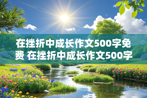 在挫折中成长作文500字免费 在挫折中成长作文500字免费作文