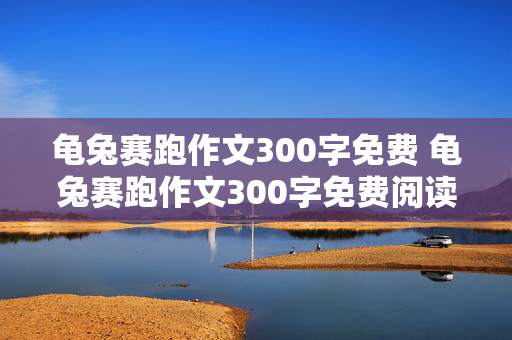 龟兔赛跑作文300字免费 龟兔赛跑作文300字免费阅读