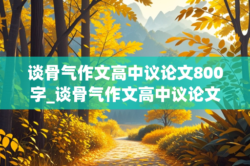 谈骨气作文高中议论文800字_谈骨气作文高中议论文800字怎么写