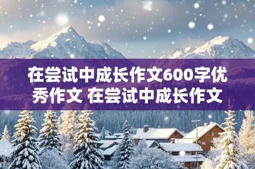 在尝试中成长作文600字优秀作文 在尝试中成长作文600字优秀作文六年级