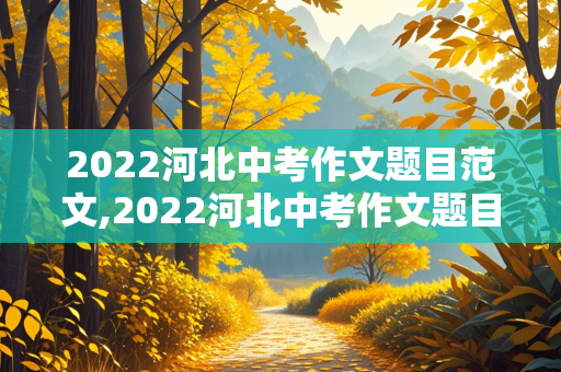 2022河北中考作文题目范文,2022河北中考作文题目范文及答案