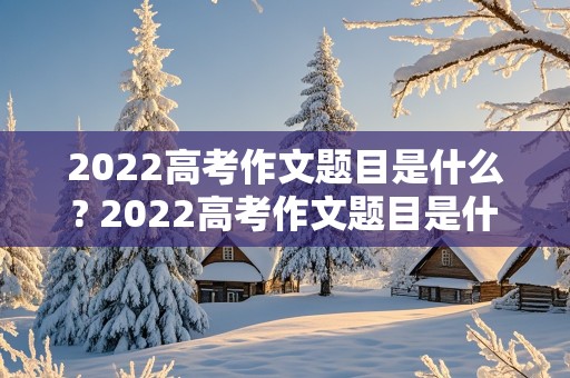 2022高考作文题目是什么? 2022高考作文题目是什么?最新