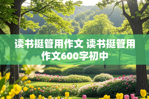 读书挺管用作文 读书挺管用作文600字初中