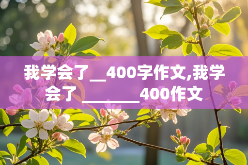 我学会了__400字作文,我学会了 _______400作文