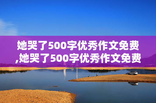 她哭了500字优秀作文免费,她哭了500字优秀作文免费写