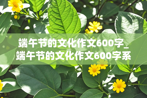 端午节的文化作文600字_端午节的文化作文600字系五彩绳