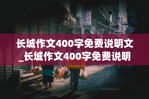 长城作文400字免费说明文_长城作文400字免费说明文怎么写