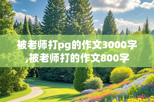 被老师打pg的作文3000字,被老师打的作文800字