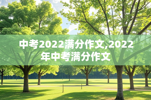 中考2022满分作文,2022年中考满分作文