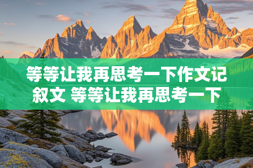 等等让我再思考一下作文记叙文 等等让我再思考一下作文记叙文600字