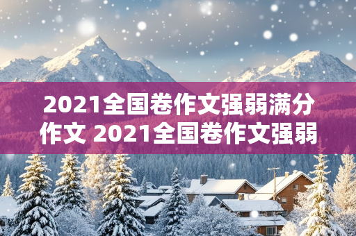 2021全国卷作文强弱满分作文 2021全国卷作文强弱满分作文怎么写