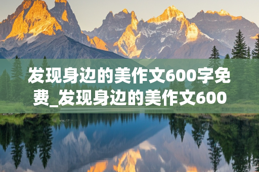 发现身边的美作文600字免费_发现身边的美作文600字免费开头怎么写