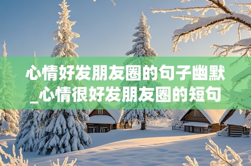 心情好发朋友圈的句子幽默_心情很好发朋友圈的短句子有哪些呢