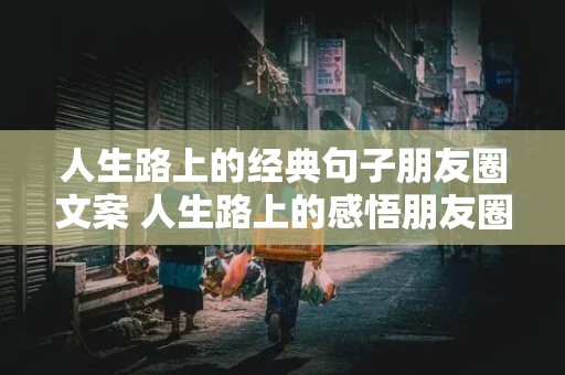 人生路上的经典句子朋友圈文案 人生路上的感悟朋友圈